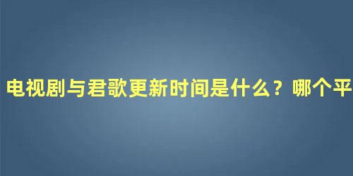 电视剧与君歌更新时间是什么？哪个平台播出
