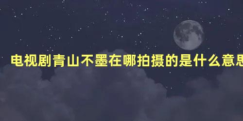电视剧青山不墨在哪拍摄的是什么意思