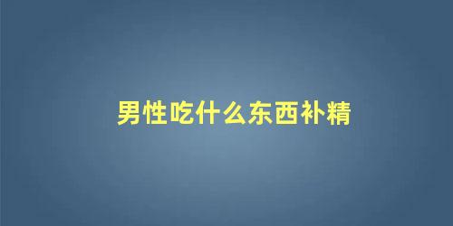 男性吃什么东西补精
