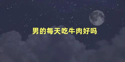 男的每天吃牛肉好吗