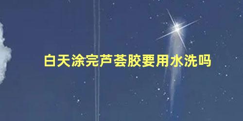 白天涂完芦荟胶要用水洗吗