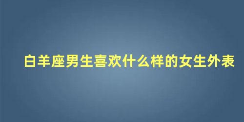 白羊座男生喜欢什么样的女生外表
