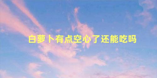 白萝卜有点空心了还能吃吗