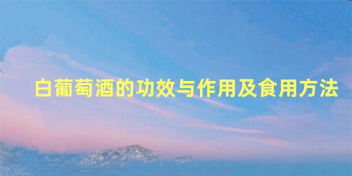 白葡萄酒的功效与作用及食用方法