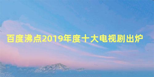 百度沸点2019年度十大电视剧出炉