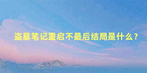 盗墓笔记重启不最后结局是什么？