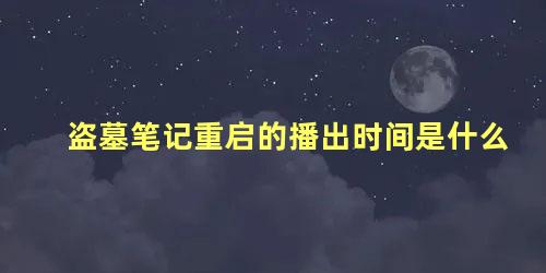 盗墓笔记重启的播出时间是什么