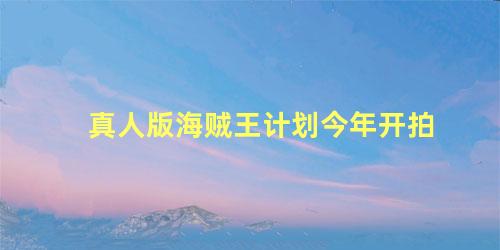 真人版海贼王计划今年开拍