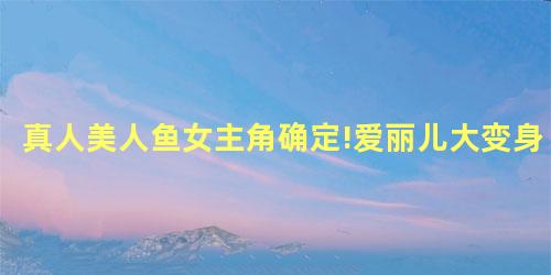 真人美人鱼女主角确定!爱丽儿大变身 真人美人鱼女主角确定!爱丽儿大变身