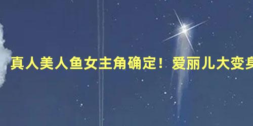 真人美人鱼女主角确定！爱丽儿大变身