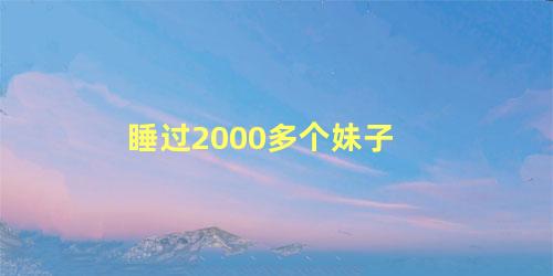 睡过2000多个妹子