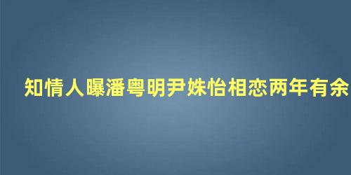 知情人曝潘粤明尹姝怡相恋两年有余