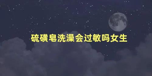 硫磺皂洗澡会过敏吗女生