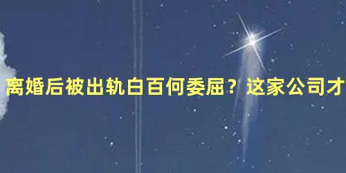 离婚后被出轨白百何委屈？这家公司才是有苦说不出
