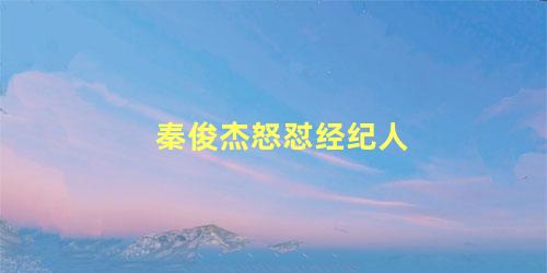 秦俊杰怒怼经纪人