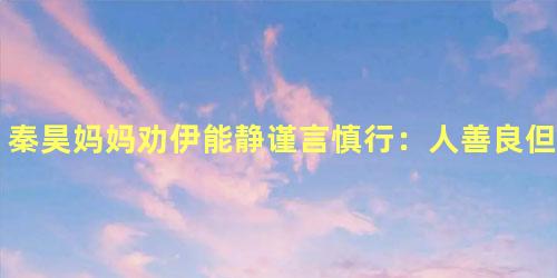 秦昊妈妈劝伊能静谨言慎行：人善良但“话太多”