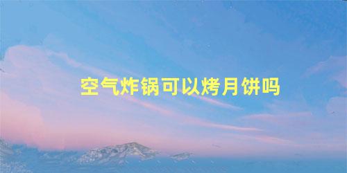 空气炸锅可以烤月饼吗