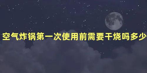 空气炸锅第一次使用前需要干烧吗多少度