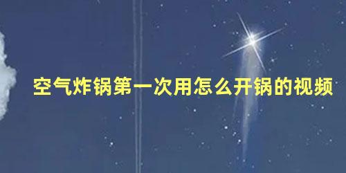 空气炸锅第一次用怎么开锅的视频