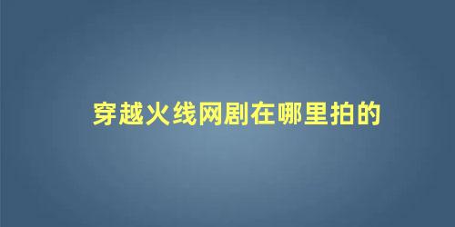 穿越火线网剧在哪里拍的