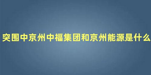 突围中京州中福集团和京州能源是什么关系