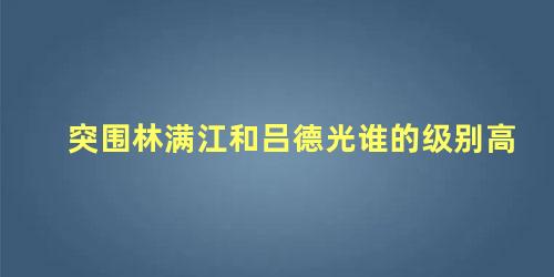 突围林满江和吕德光谁的级别高