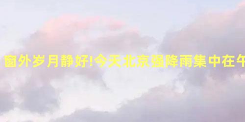 窗外岁月静好!今天北京强降雨集中在午后到夜间 窗外岁月静好!今天北京强降雨集中在午后到夜间