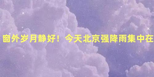 窗外岁月静好！今天北京强降雨集中在午后到夜间