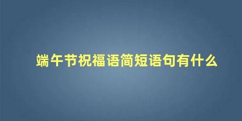 端午节祝福语简短语句有什么
