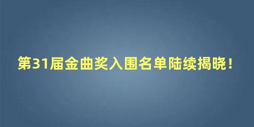 第31届金曲奖入围名单陆续揭晓！