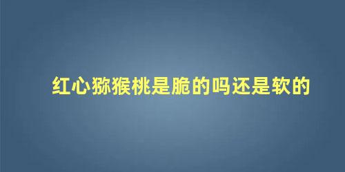 红心猕猴桃是脆的吗还是软的