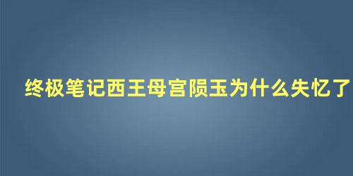 终极笔记西王母宫陨玉为什么失忆了