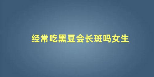 经常吃黑豆会长斑吗女生