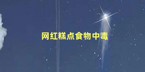 网红糕点食物中毒