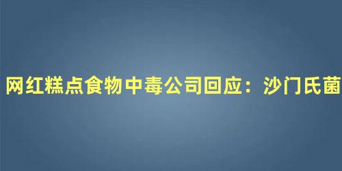网红糕点食物中毒公司回应：沙门氏菌超标了