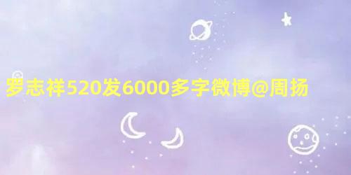 罗志祥520发6000多字微博@周扬青回忆两人恋爱点滴
