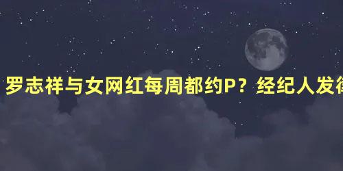 罗志祥与女网红每周都约P？经纪人发律师声明辟谣