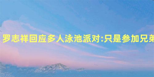 罗志祥回应多人泳池派对:只是参加兄弟生日聚会 罗志祥回应多人泳池派对:只是参加兄弟生日聚会