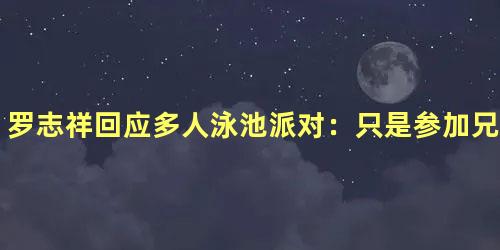 罗志祥回应多人泳池派对：只是参加兄弟生日聚会