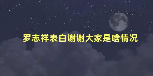 罗志祥表白谢谢大家是啥情况