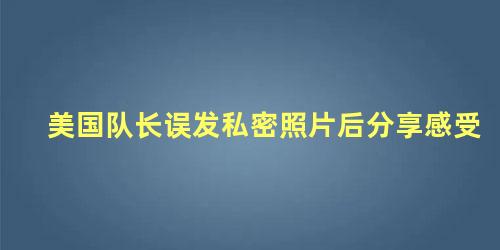 美国队长误发私密照片后分享感受