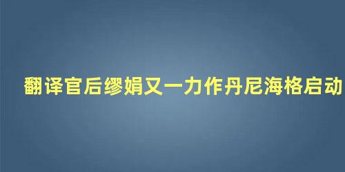 翻译官后缪娟又一力作丹尼海格启动