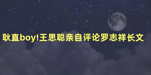 耿直boy!王思聪亲自评论罗志祥长文:40岁还自称男孩学到了 耿直boy!王思聪亲自评论罗志祥长文:40岁还自称男孩学到了