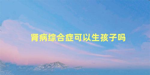 肾病综合症可以生孩子吗
