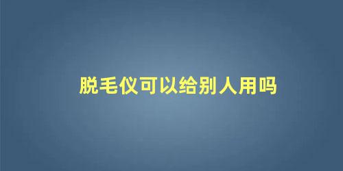脱毛仪可以给别人用吗