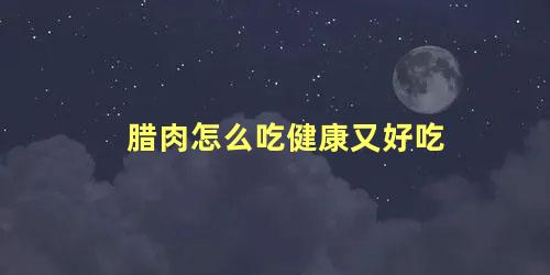 腊肉怎么吃健康又好吃