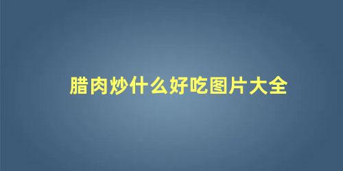 腊肉炒什么好吃图片大全