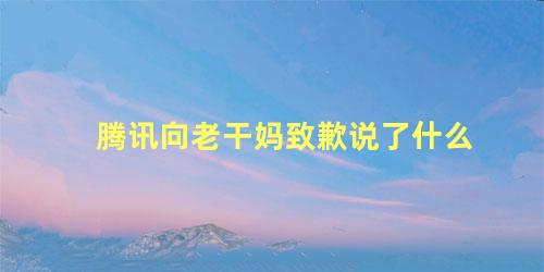 腾讯向老干妈致歉说了什么