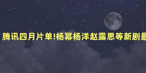 腾讯四月片单!杨幂杨洋赵露思等新剧最火热 腾讯四月片单!杨幂杨洋赵露思等新剧最火热