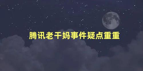 腾讯老干妈事件疑点重重